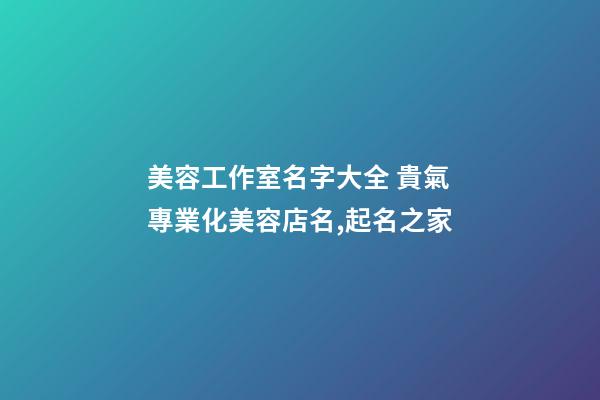 美容工作室名字大全 貴氣專業化美容店名,起名之家-第1張-店鋪起名-玄機派